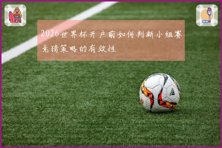 2026世界杯开户前如何判断小组赛竞猜策略的有效性